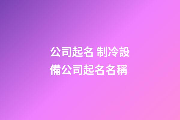 公司起名 制冷設備公司起名名稱-第1張-公司起名-玄機派